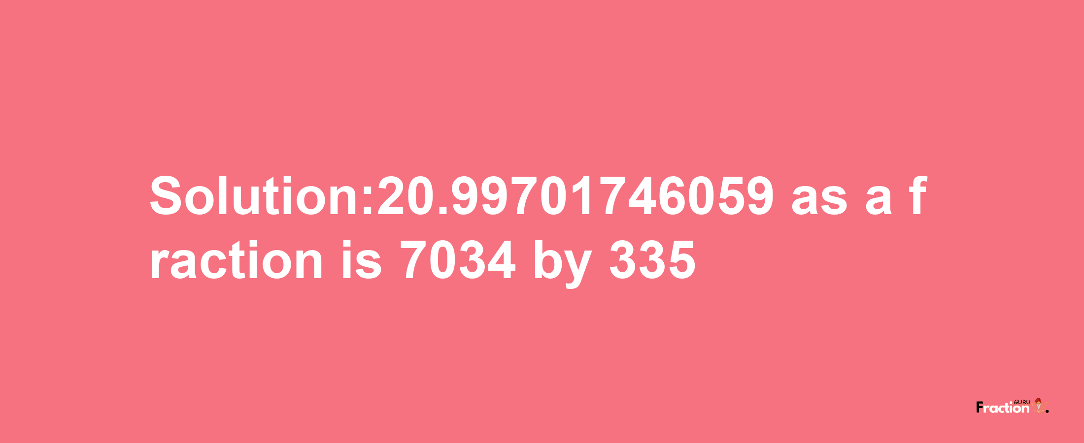 Solution:20.99701746059 as a fraction is 7034/335