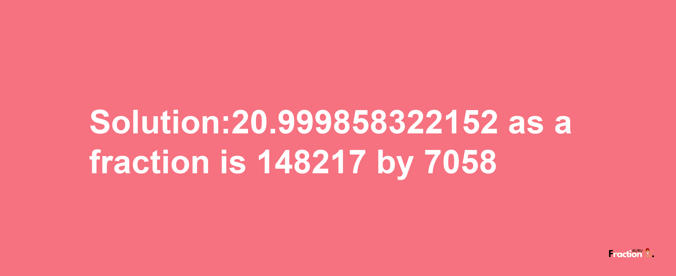 Solution:20.999858322152 as a fraction is 148217/7058