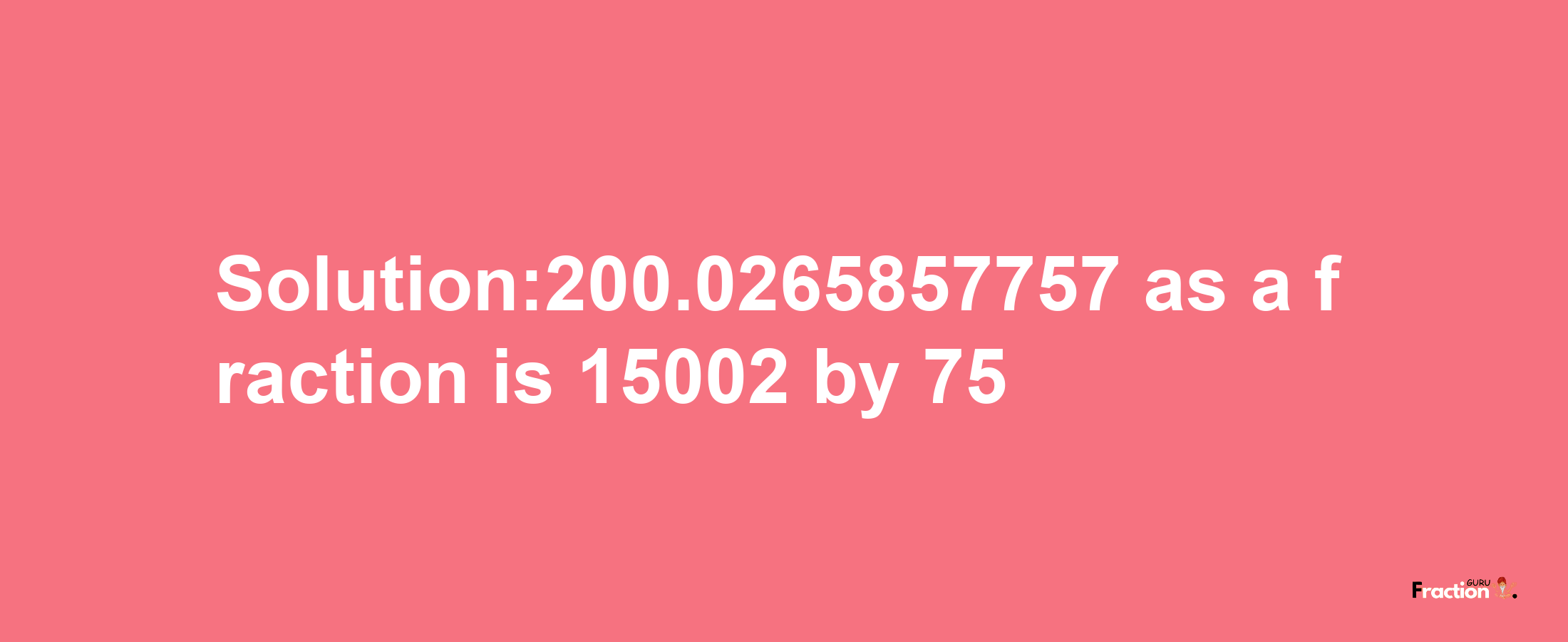 Solution:200.0265857757 as a fraction is 15002/75