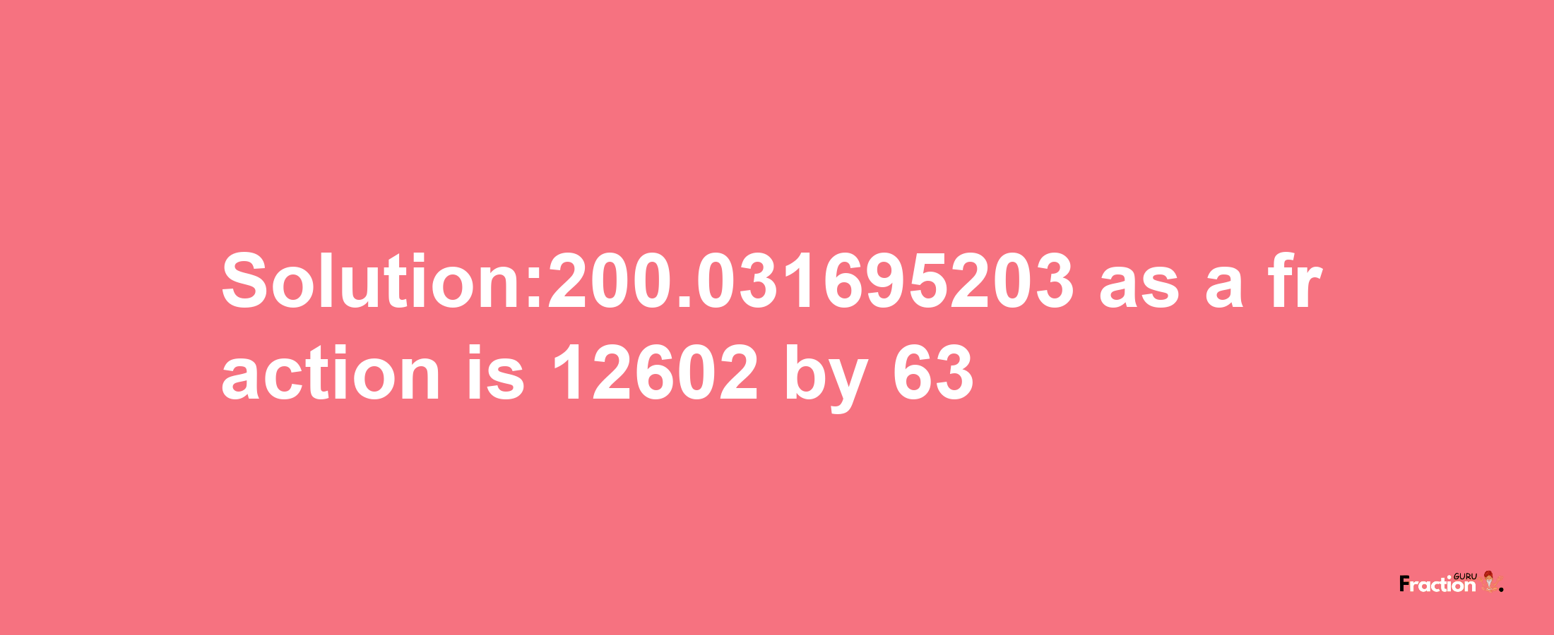 Solution:200.031695203 as a fraction is 12602/63