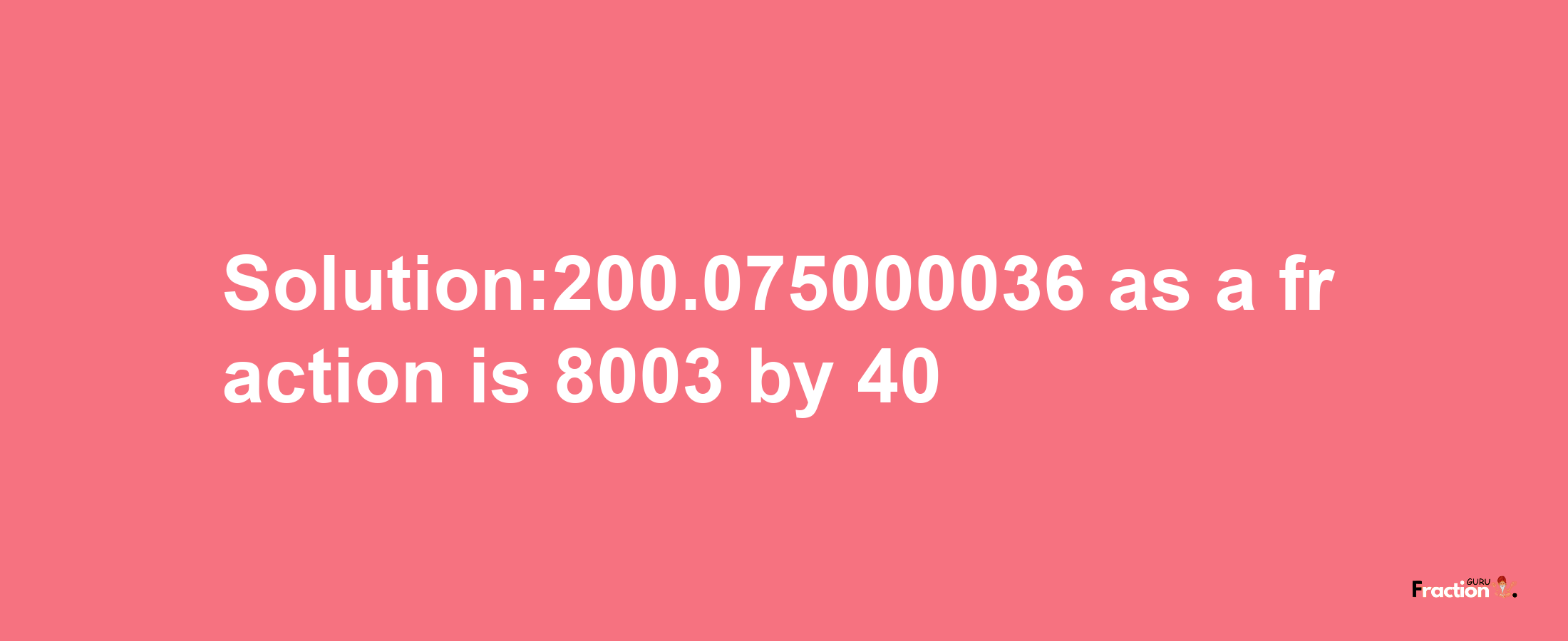 Solution:200.075000036 as a fraction is 8003/40