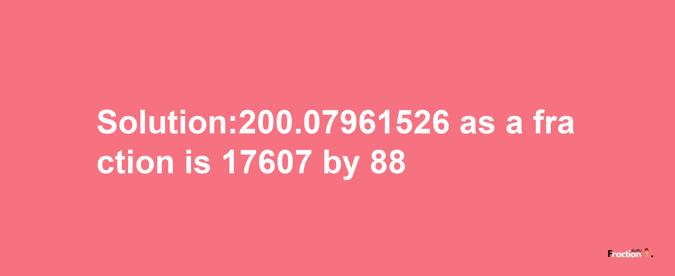 Solution:200.07961526 as a fraction is 17607/88