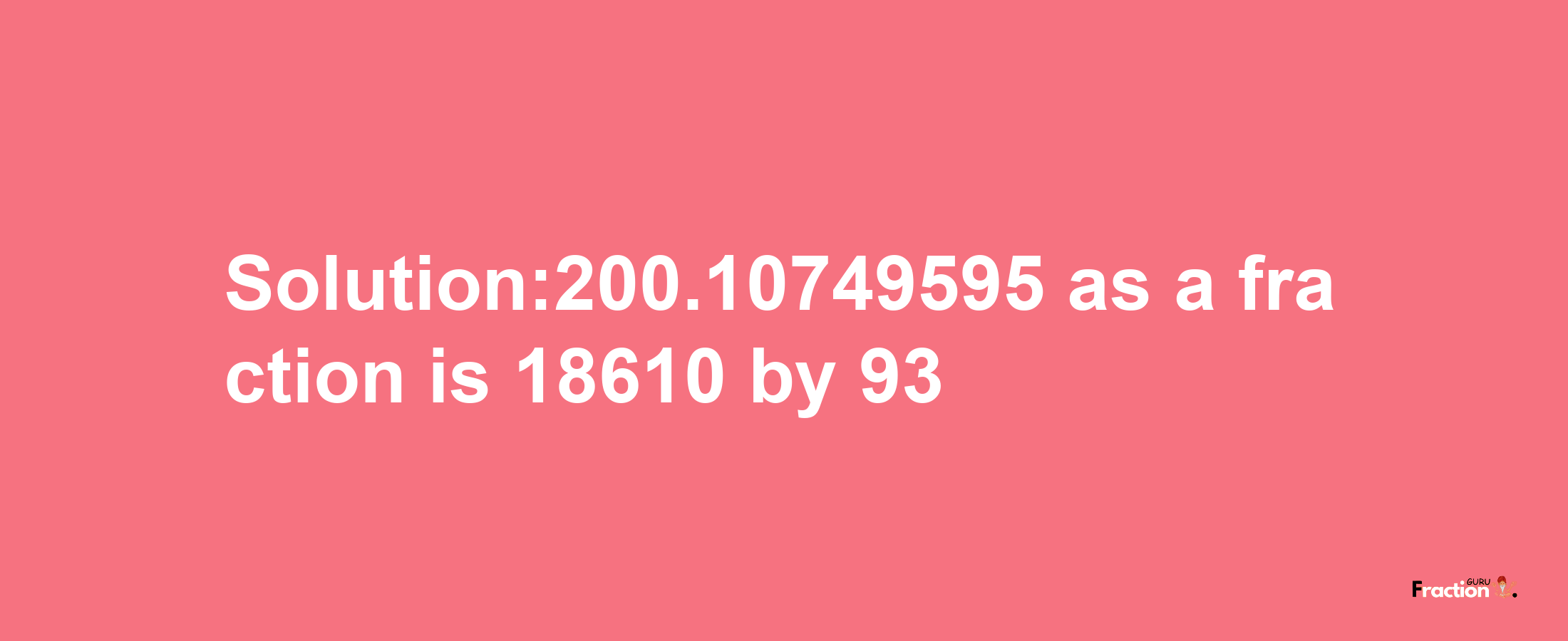 Solution:200.10749595 as a fraction is 18610/93