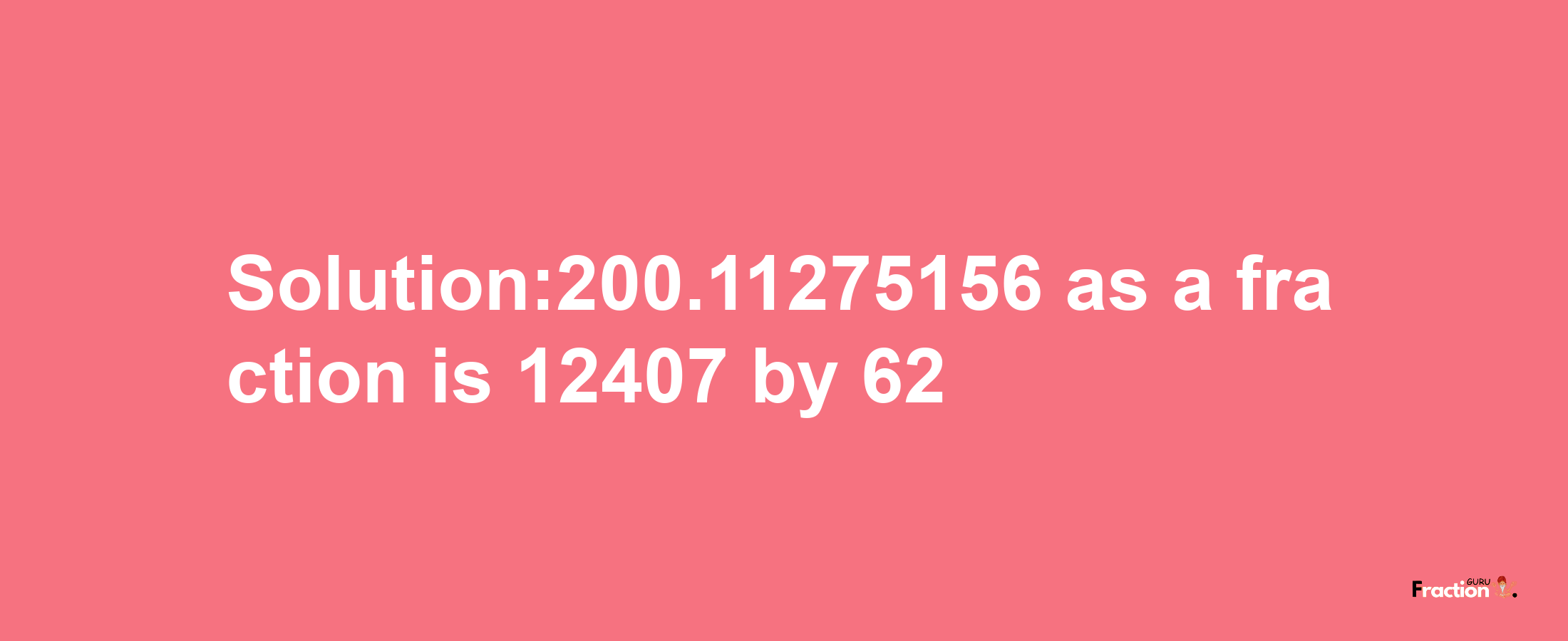 Solution:200.11275156 as a fraction is 12407/62