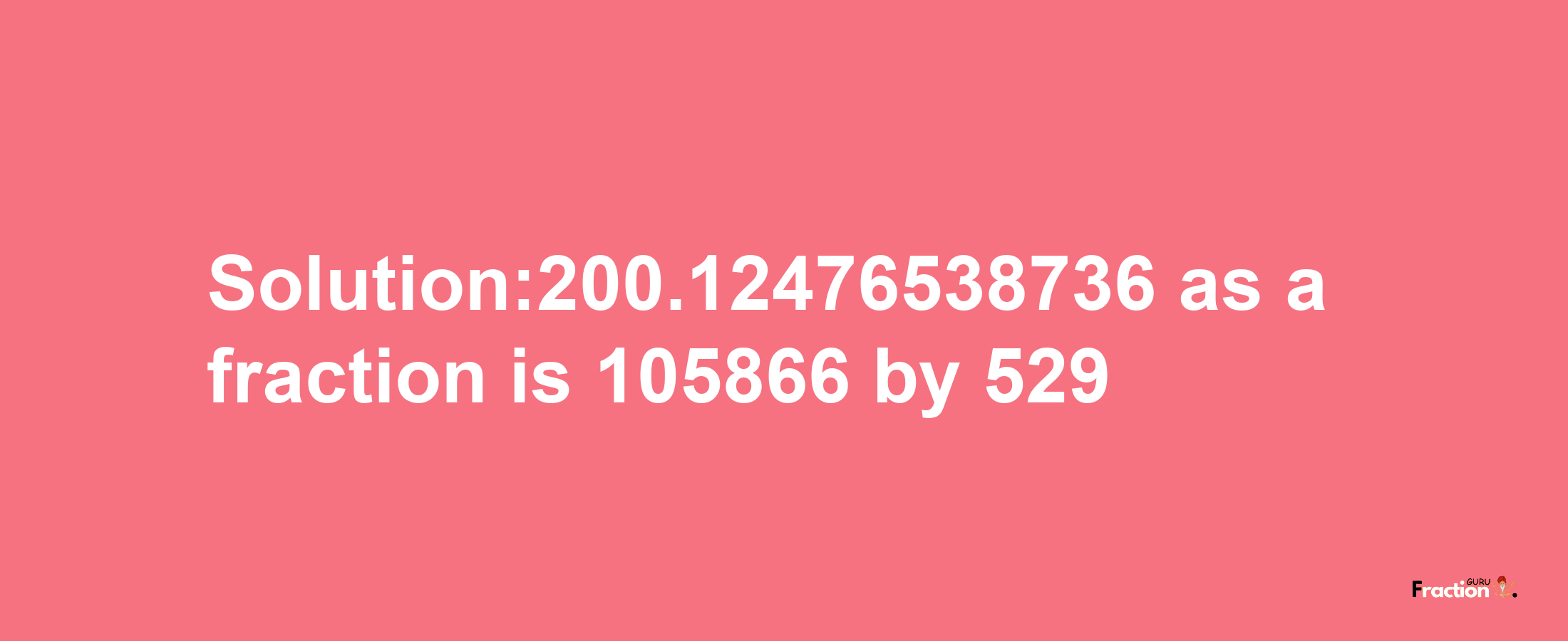 Solution:200.12476538736 as a fraction is 105866/529