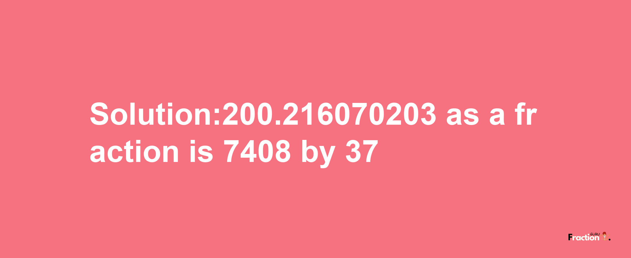 Solution:200.216070203 as a fraction is 7408/37