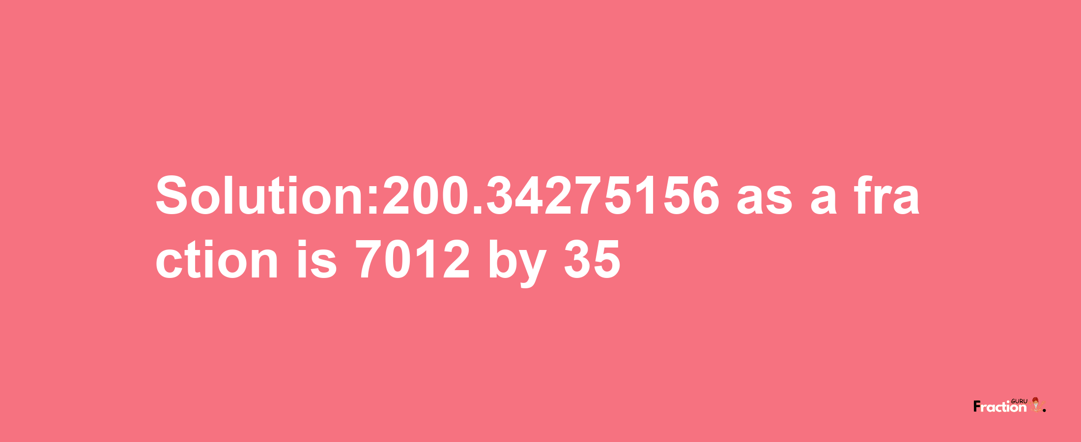 Solution:200.34275156 as a fraction is 7012/35