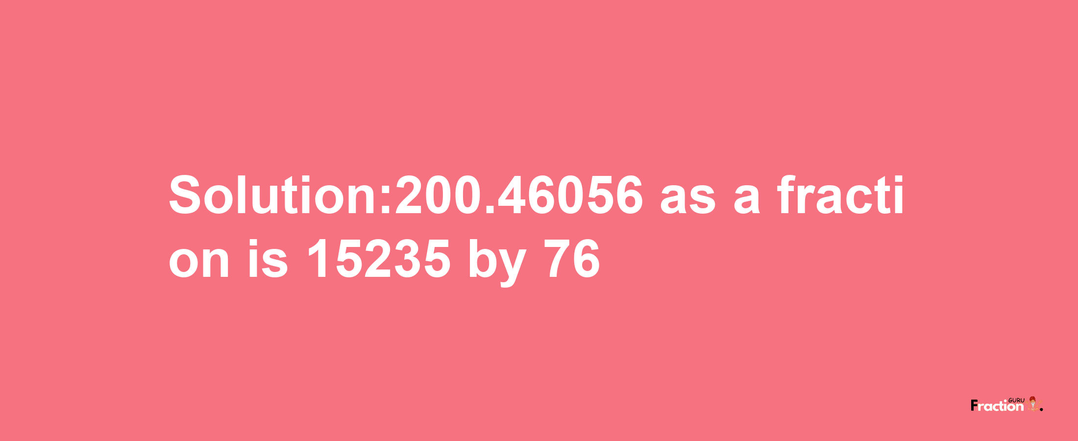 Solution:200.46056 as a fraction is 15235/76