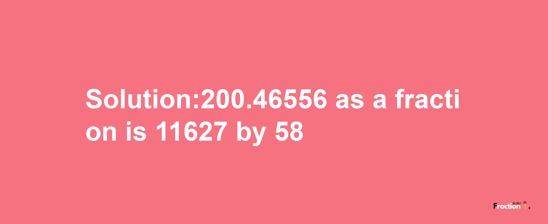 Solution:200.46556 as a fraction is 11627/58