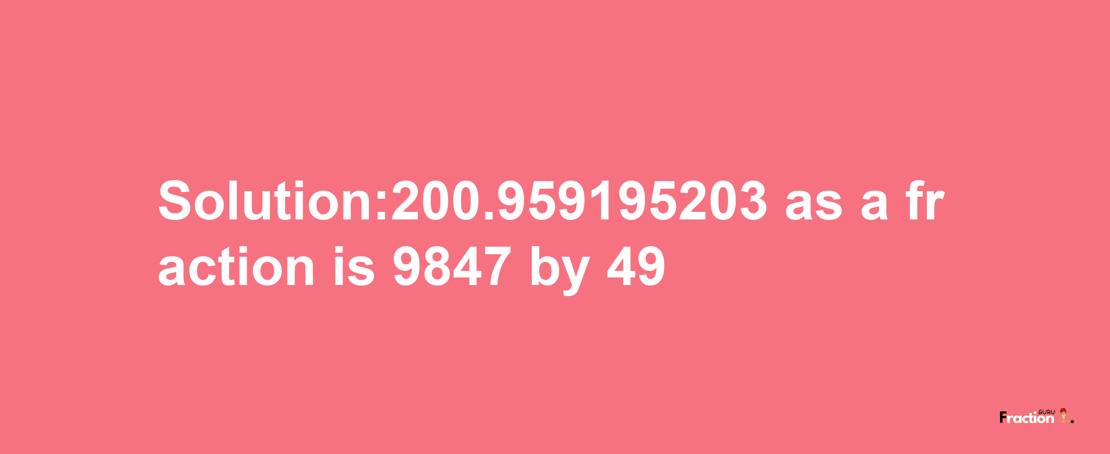 Solution:200.959195203 as a fraction is 9847/49