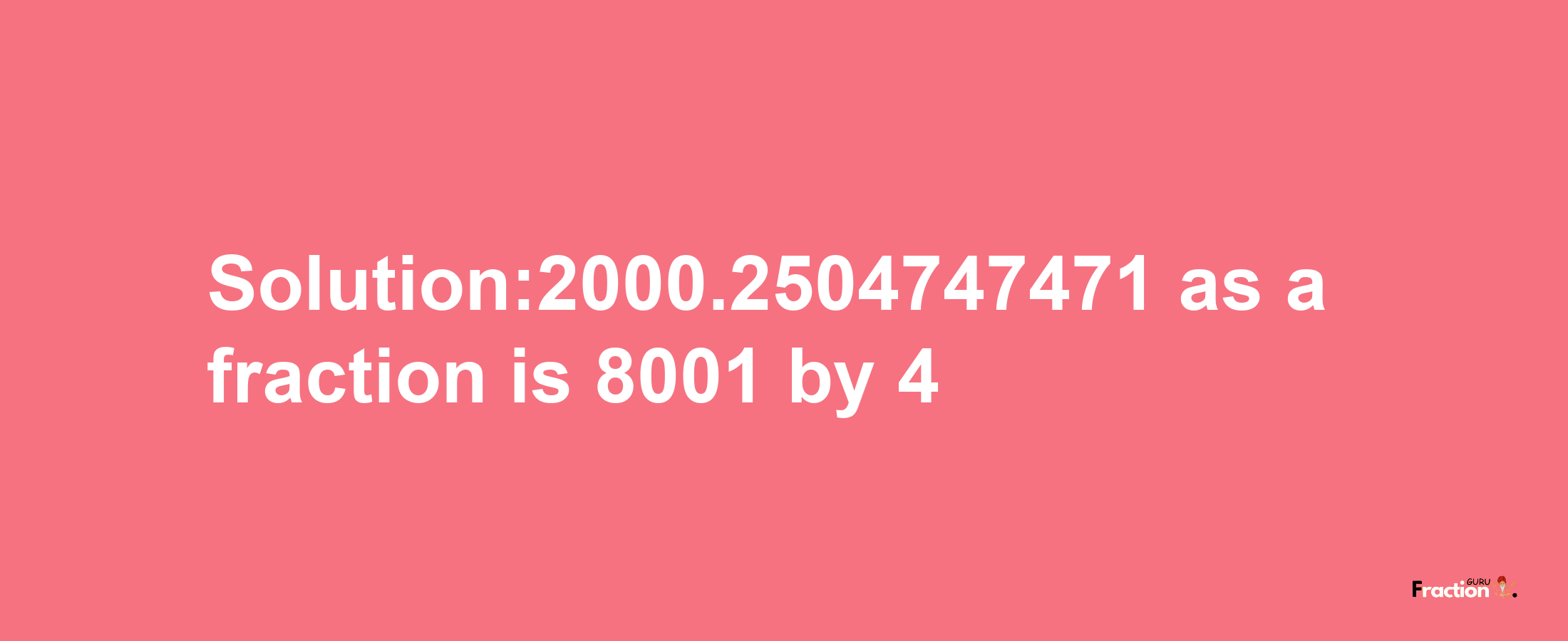 Solution:2000.2504747471 as a fraction is 8001/4