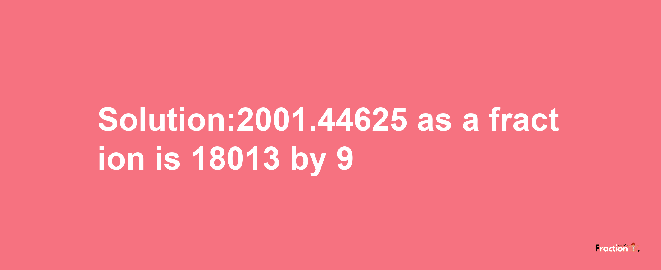 Solution:2001.44625 as a fraction is 18013/9