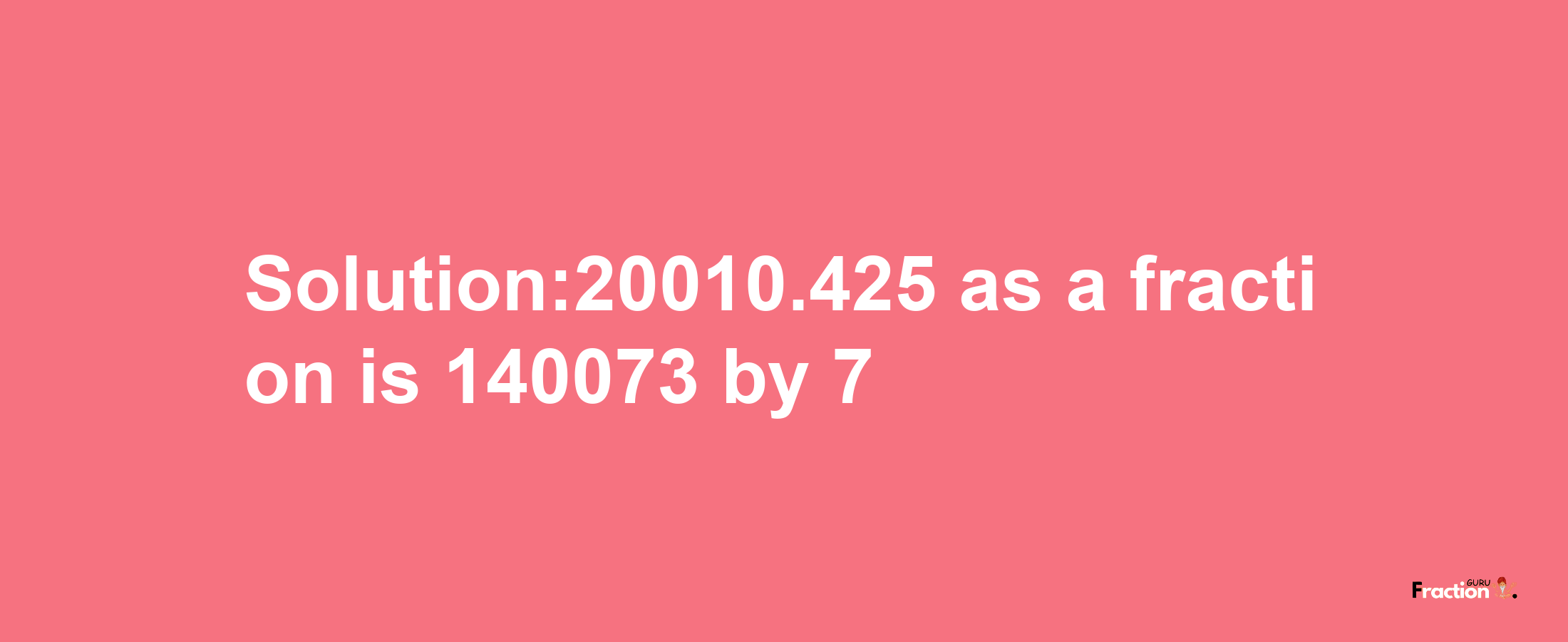 Solution:20010.425 as a fraction is 140073/7