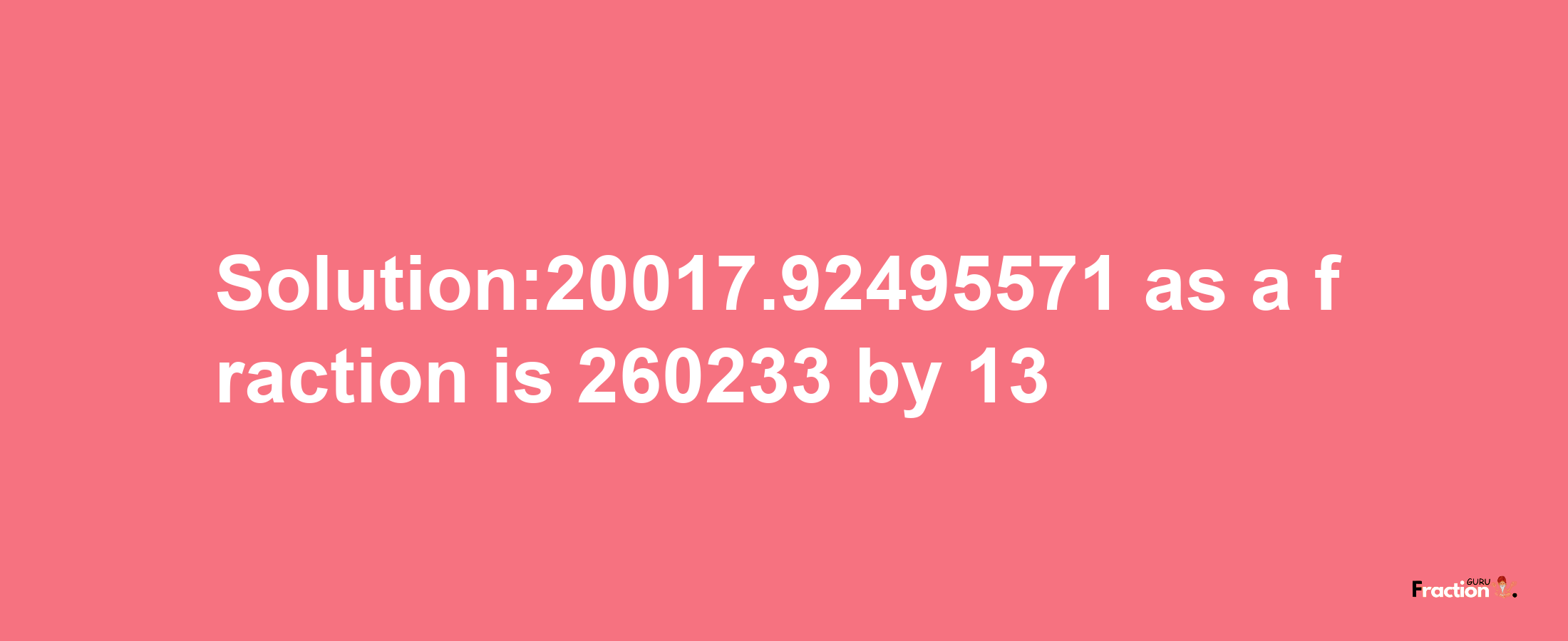 Solution:20017.92495571 as a fraction is 260233/13