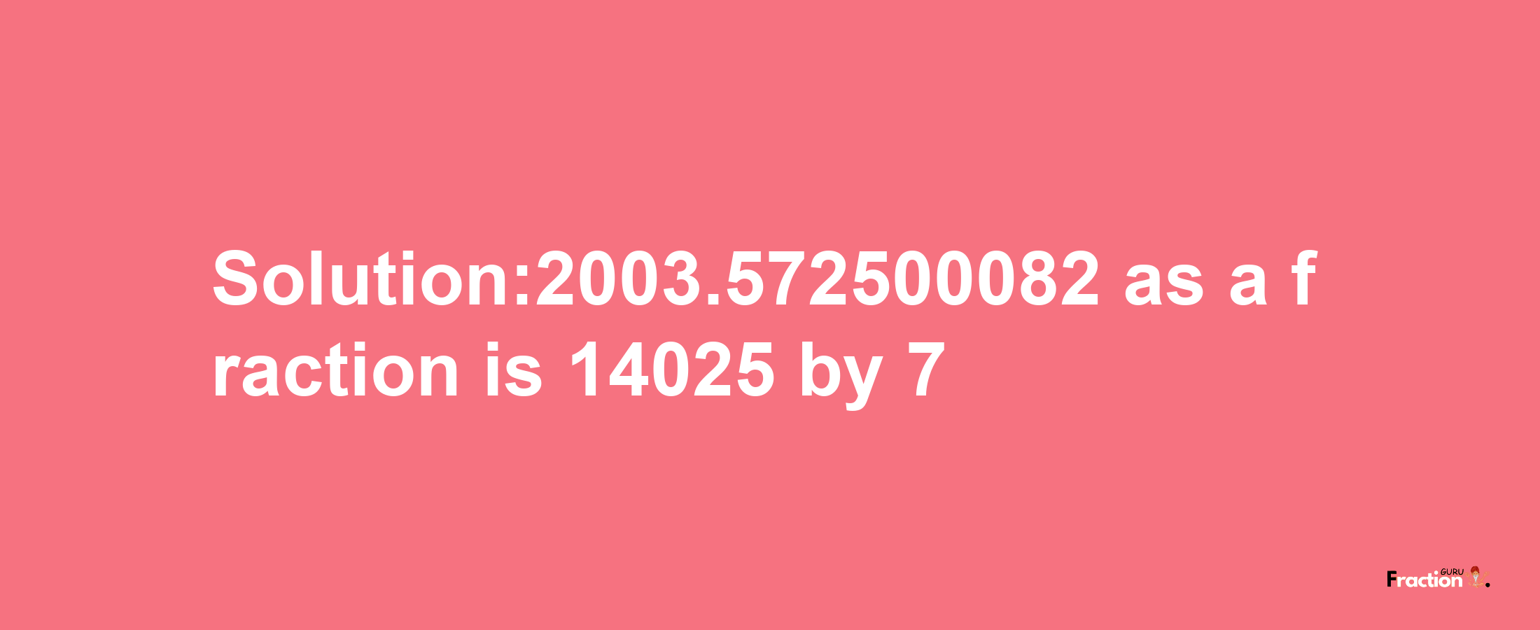 Solution:2003.572500082 as a fraction is 14025/7