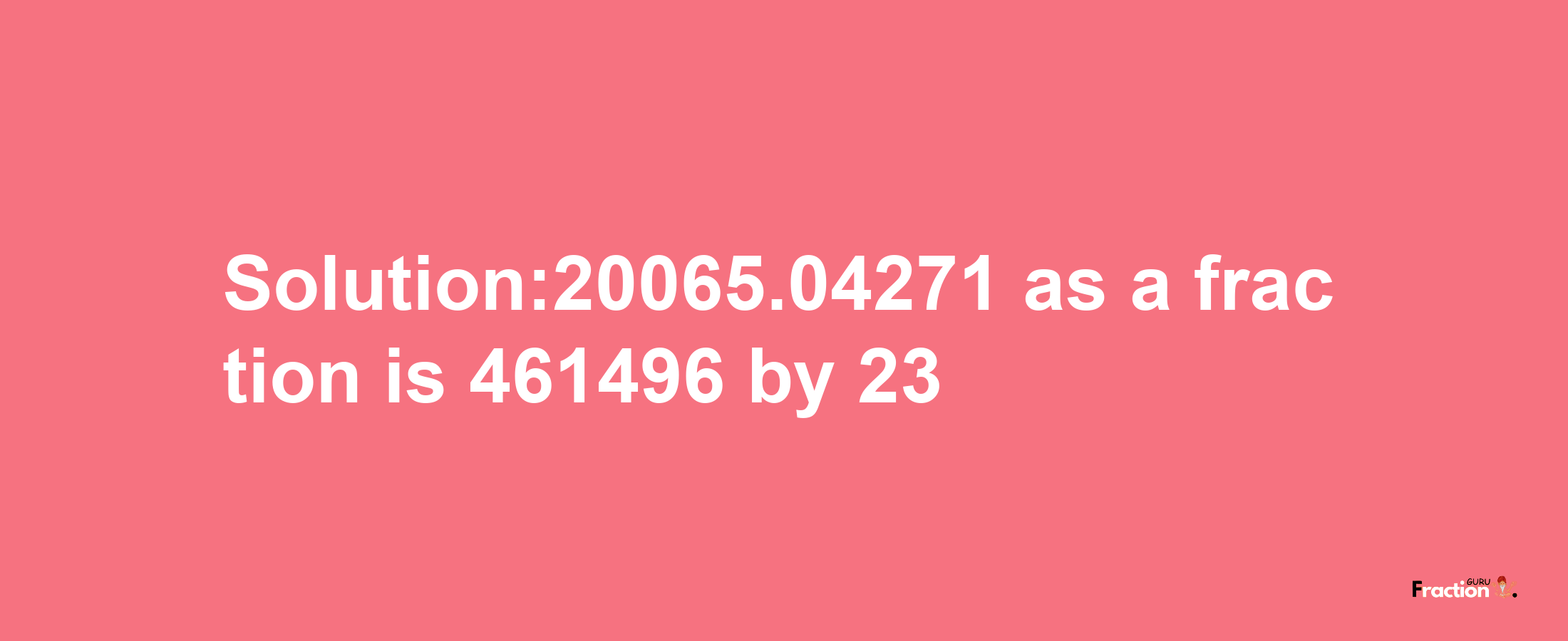 Solution:20065.04271 as a fraction is 461496/23