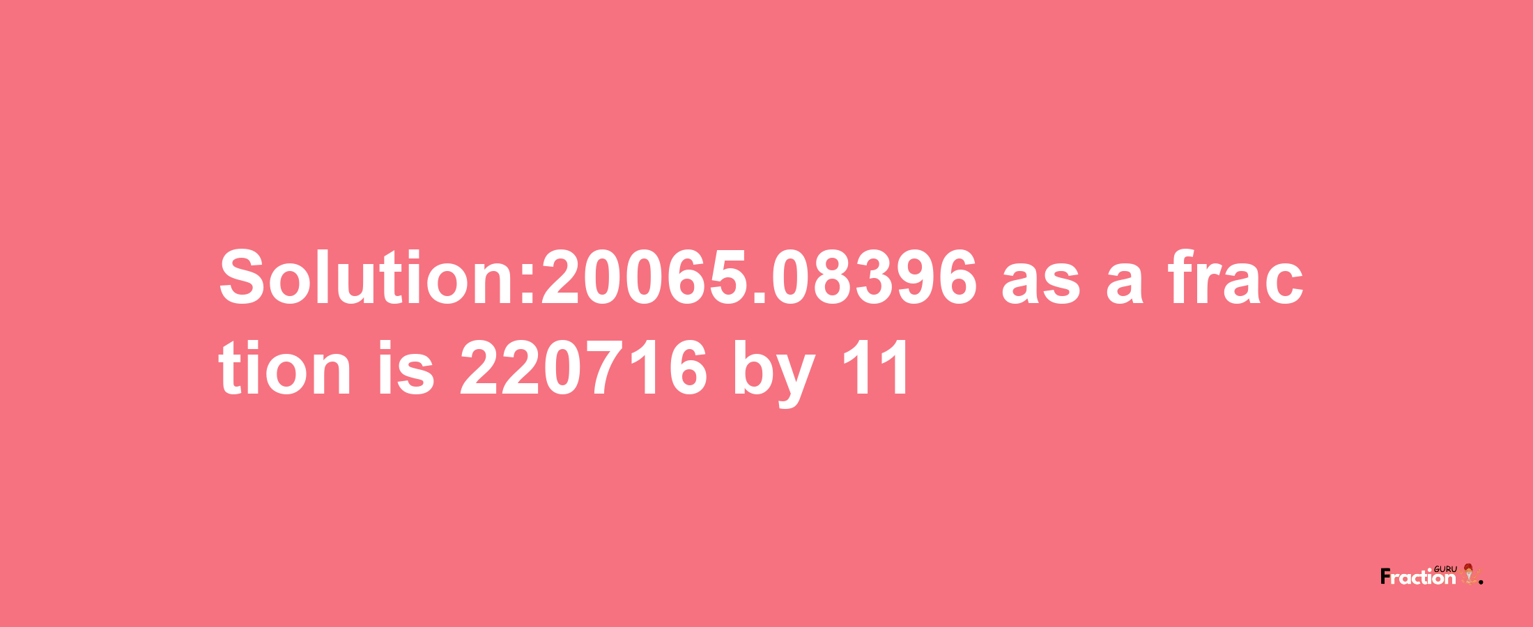 Solution:20065.08396 as a fraction is 220716/11