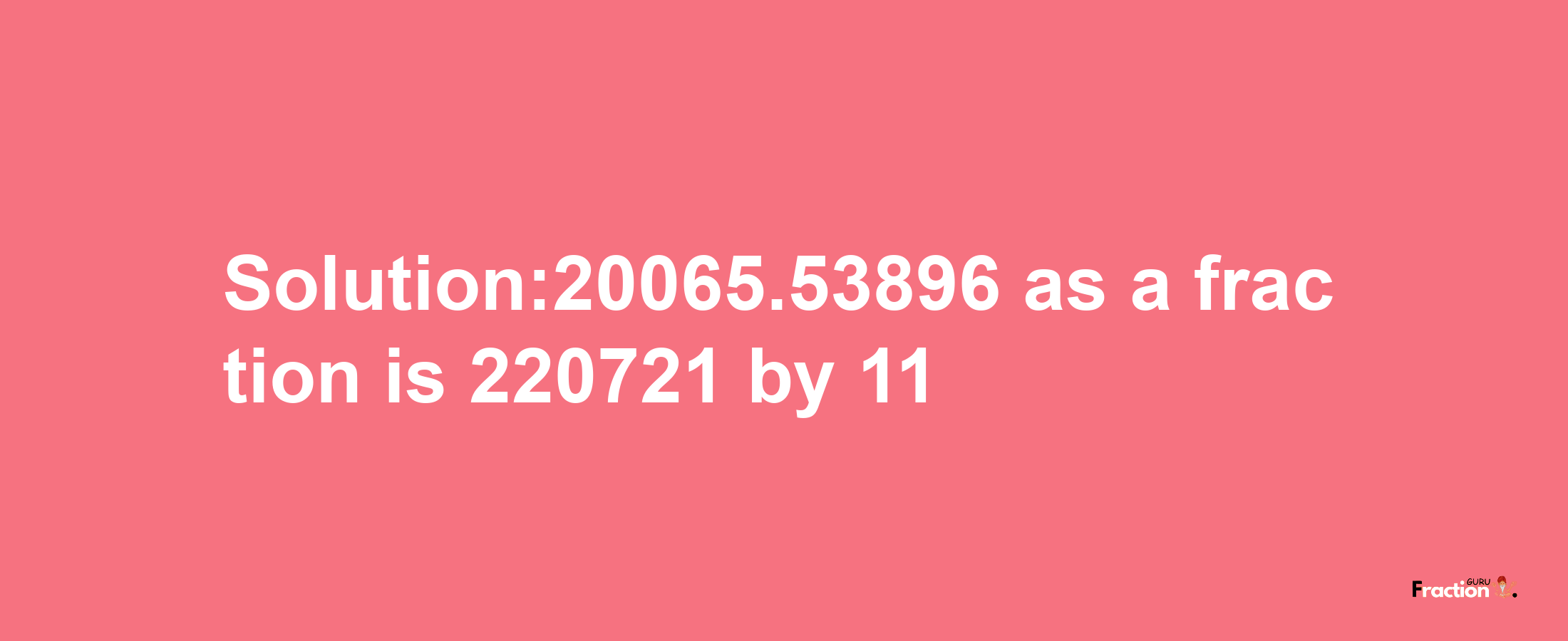 Solution:20065.53896 as a fraction is 220721/11