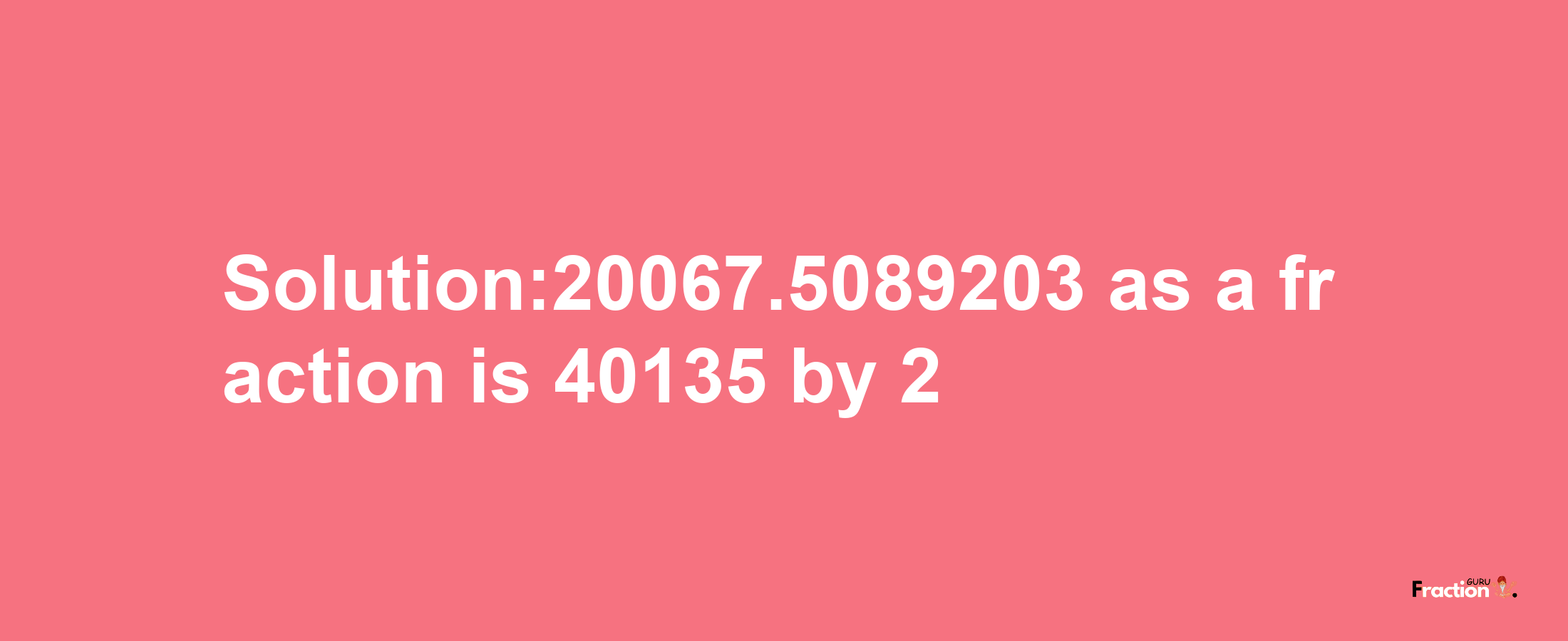 Solution:20067.5089203 as a fraction is 40135/2