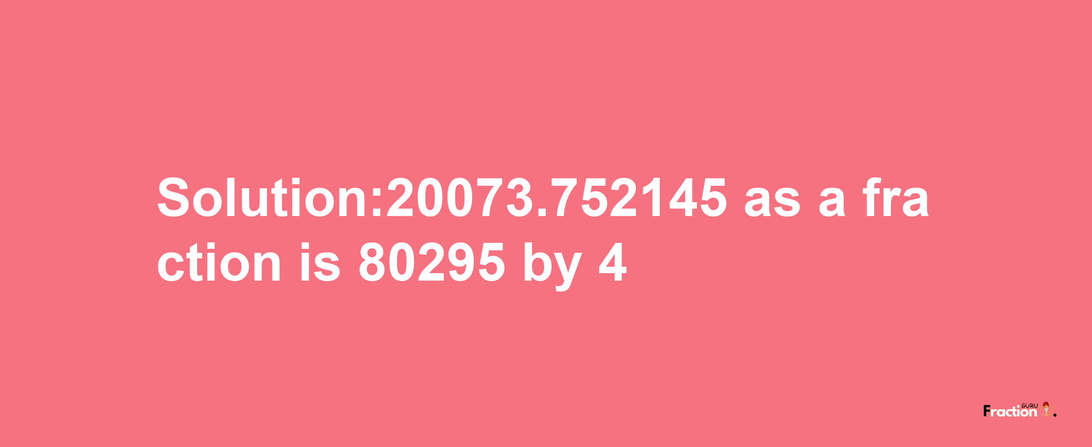 Solution:20073.752145 as a fraction is 80295/4