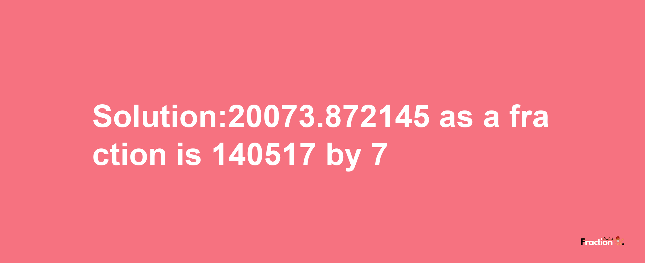 Solution:20073.872145 as a fraction is 140517/7