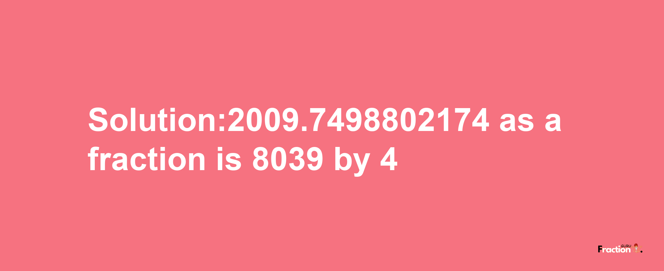 Solution:2009.7498802174 as a fraction is 8039/4