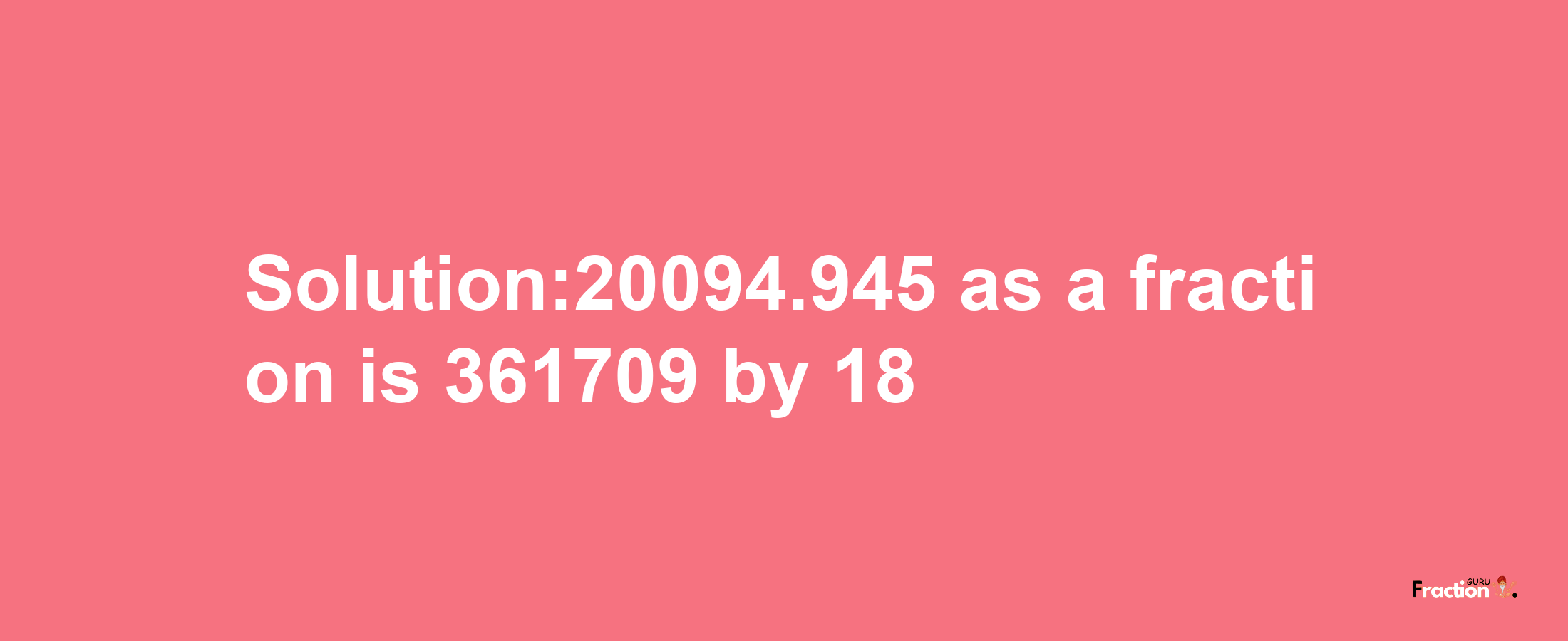 Solution:20094.945 as a fraction is 361709/18