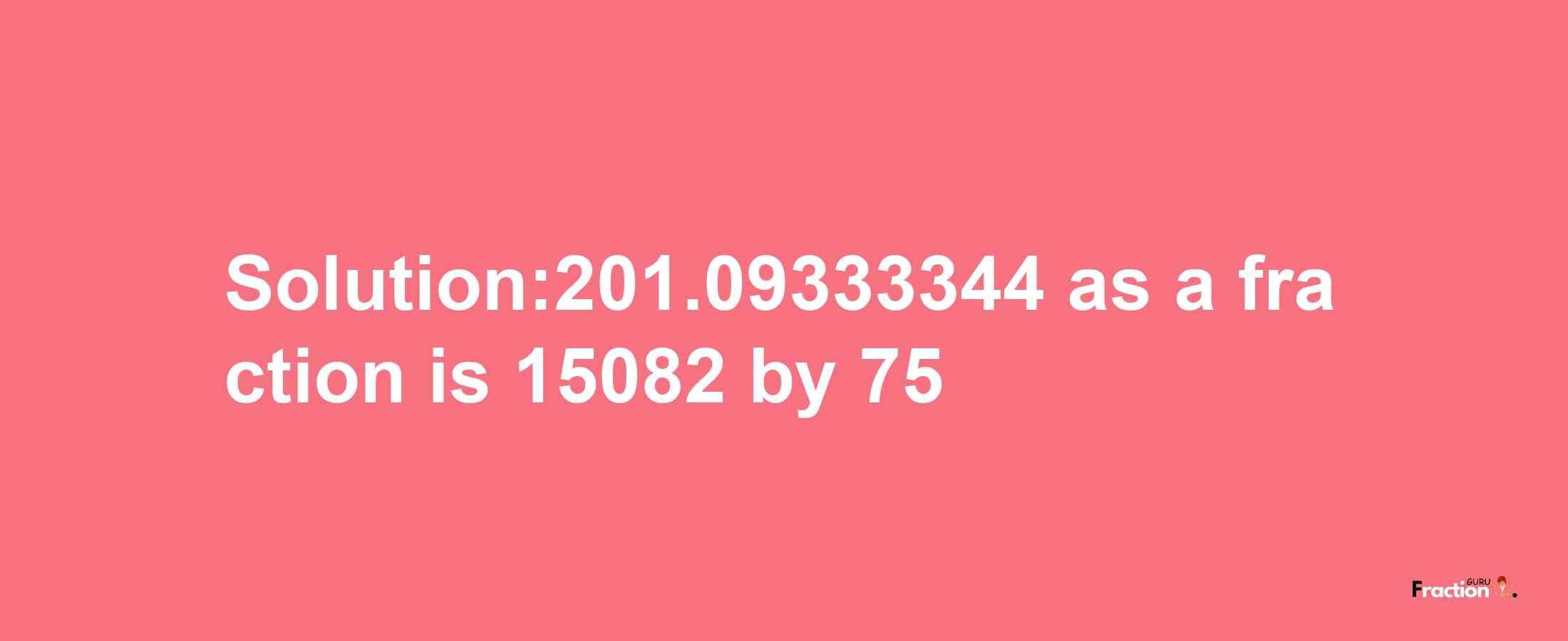 Solution:201.09333344 as a fraction is 15082/75