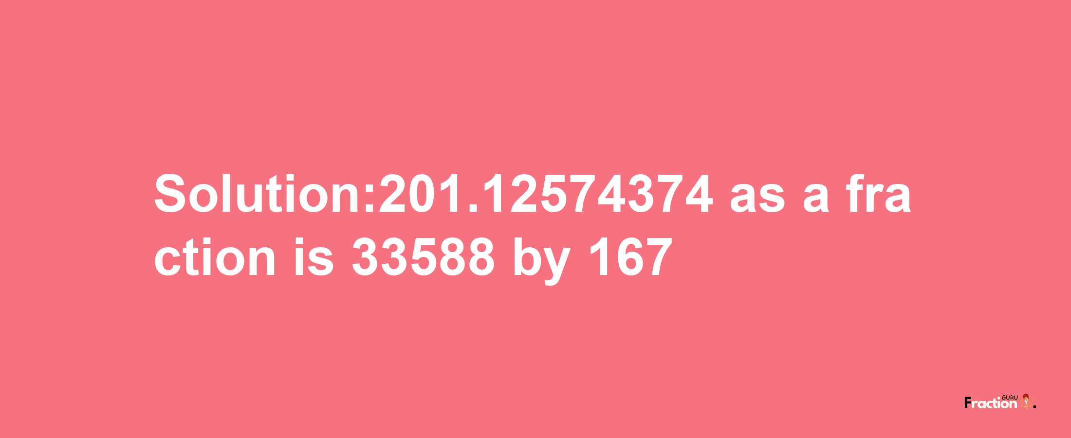 Solution:201.12574374 as a fraction is 33588/167