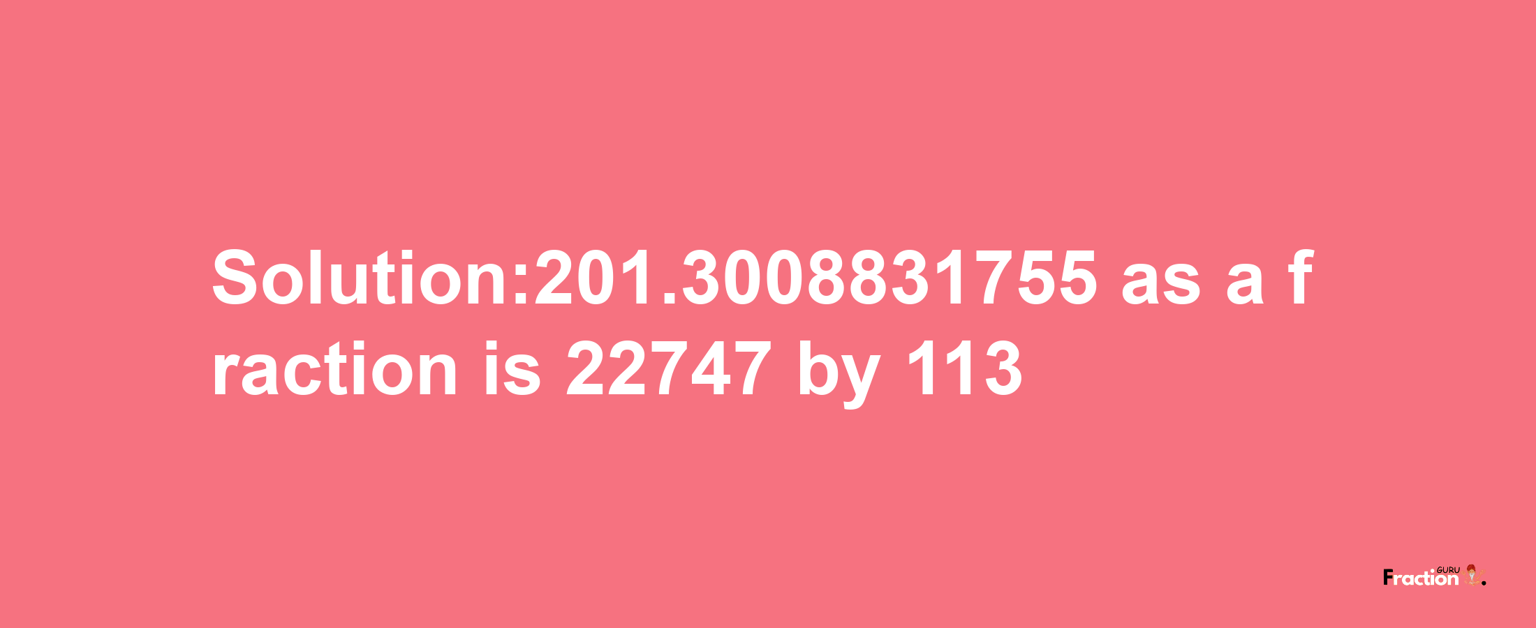 Solution:201.3008831755 as a fraction is 22747/113