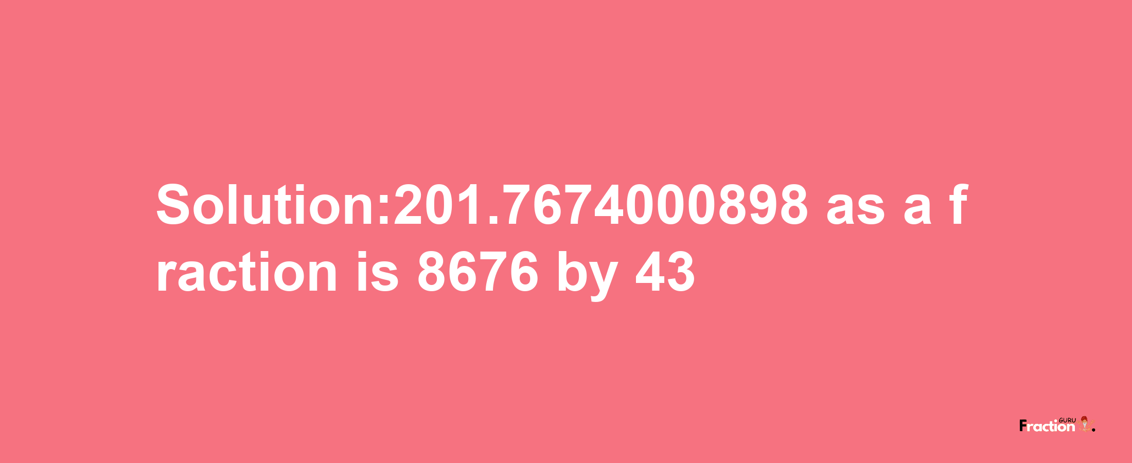 Solution:201.7674000898 as a fraction is 8676/43