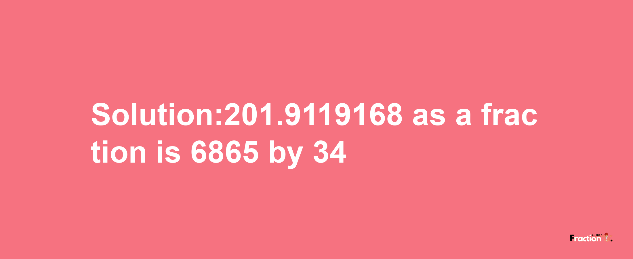 Solution:201.9119168 as a fraction is 6865/34