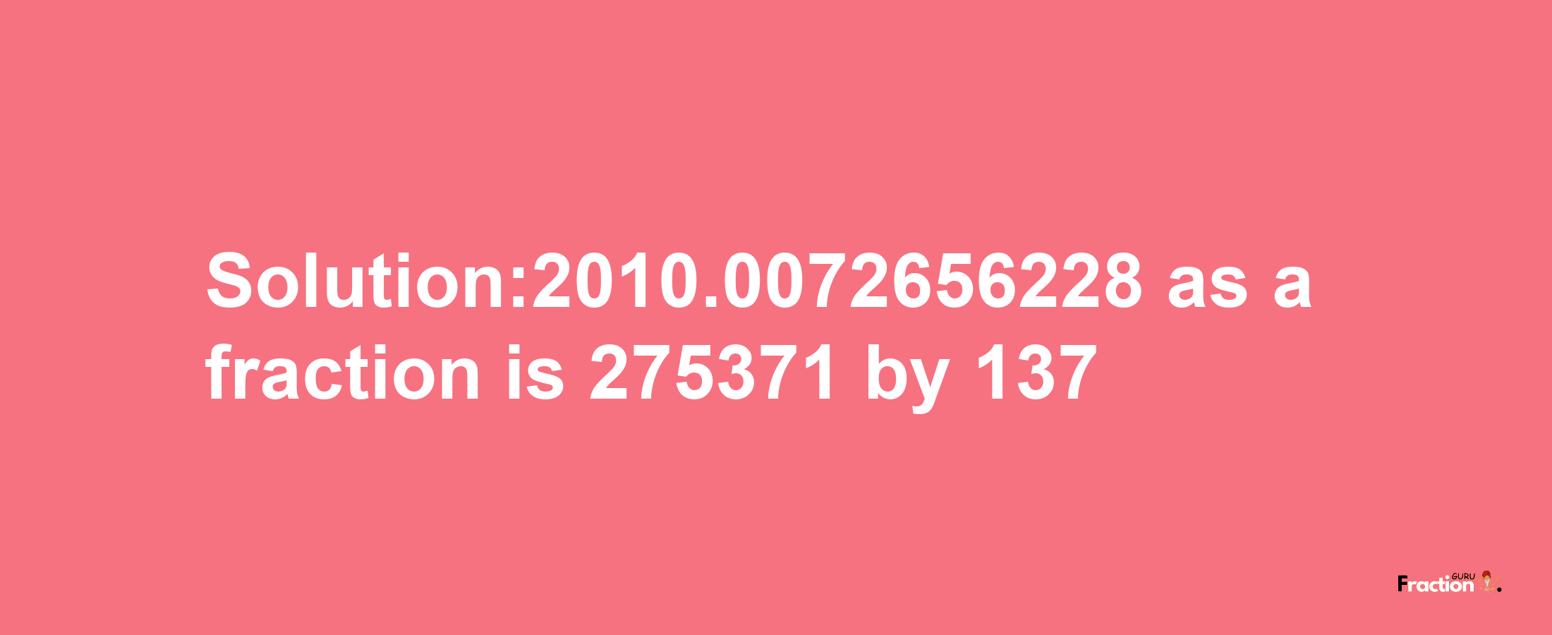 Solution:2010.0072656228 as a fraction is 275371/137