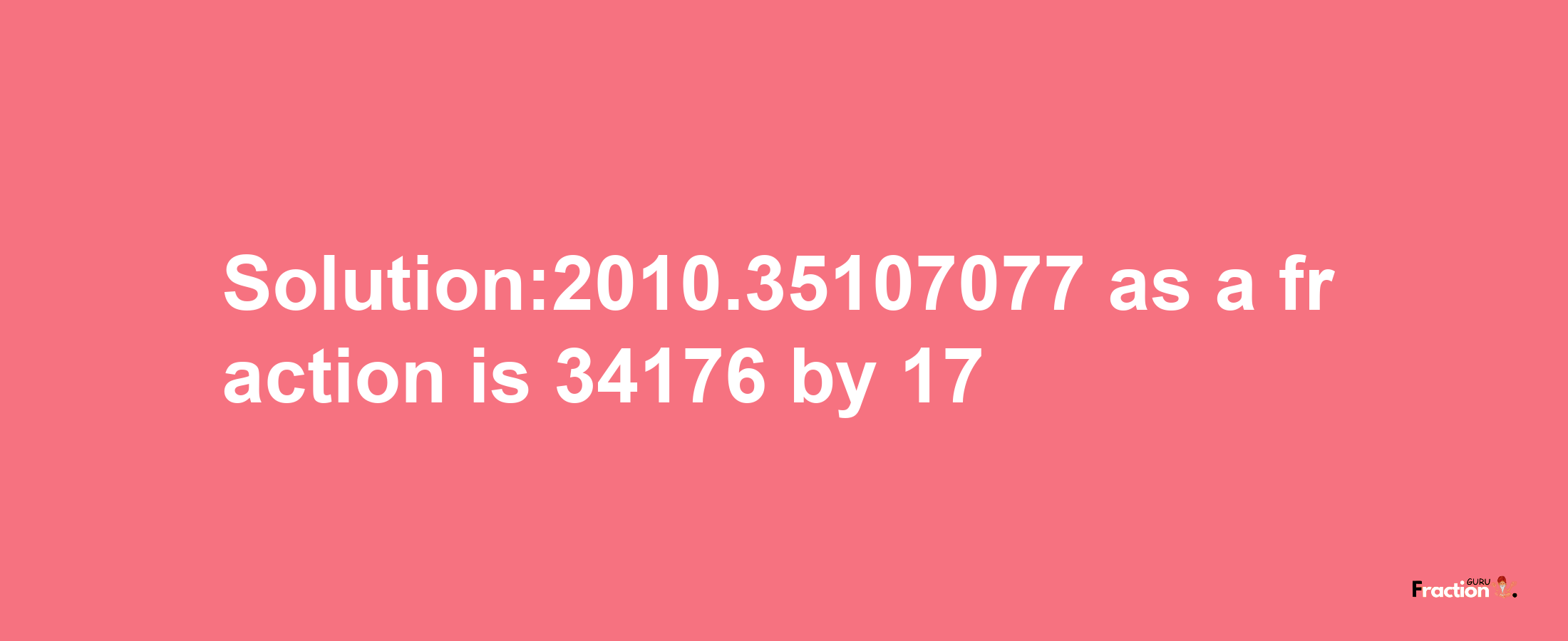 Solution:2010.35107077 as a fraction is 34176/17