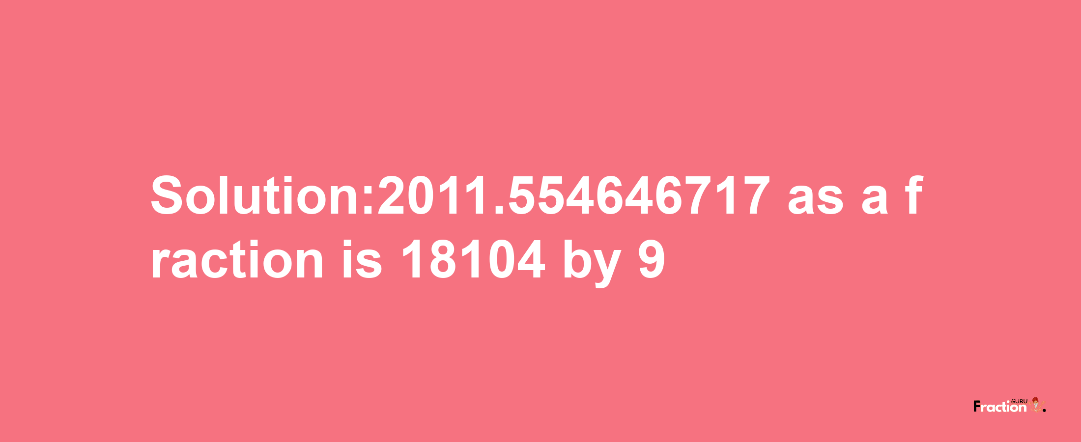 Solution:2011.554646717 as a fraction is 18104/9