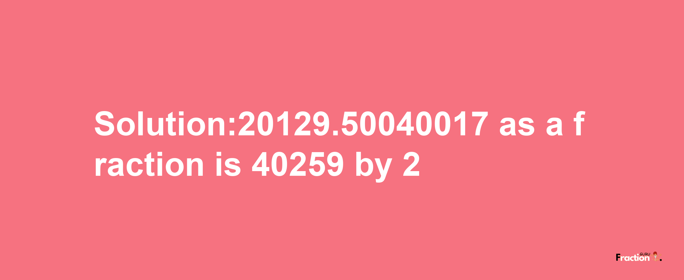 Solution:20129.50040017 as a fraction is 40259/2