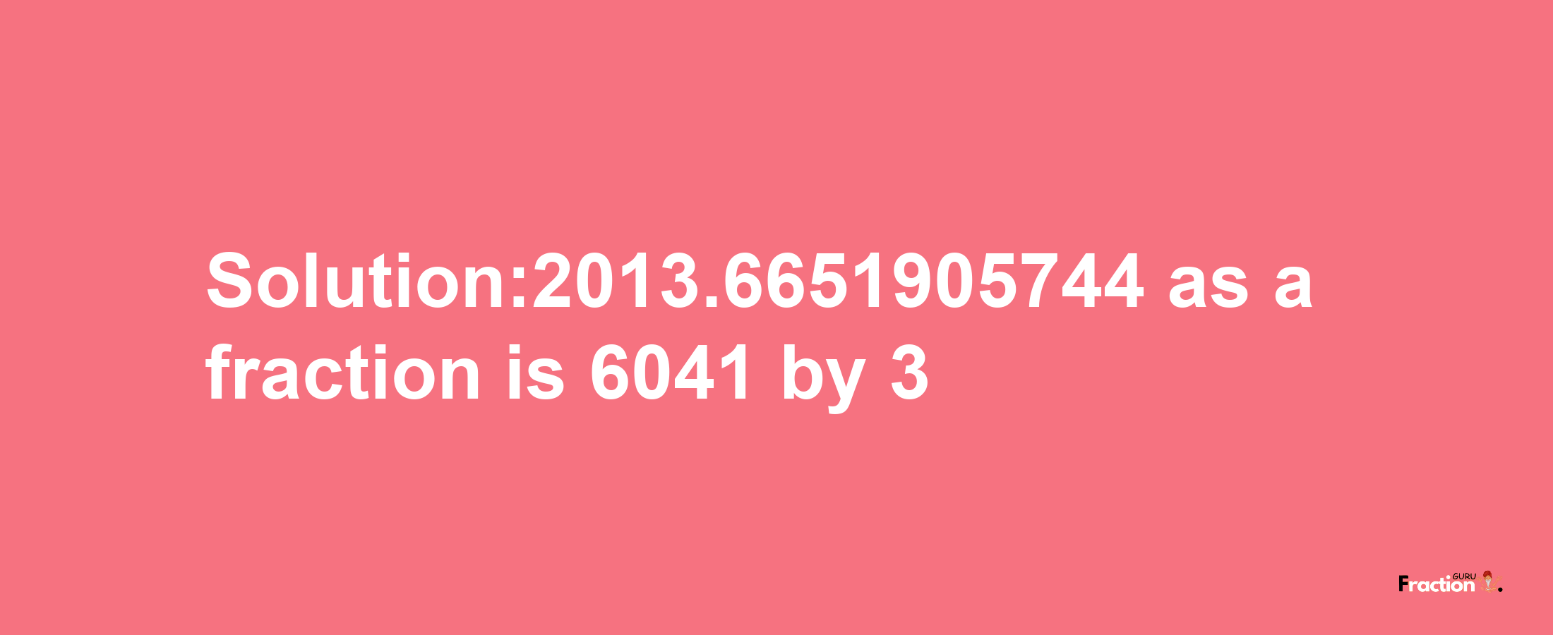 Solution:2013.6651905744 as a fraction is 6041/3