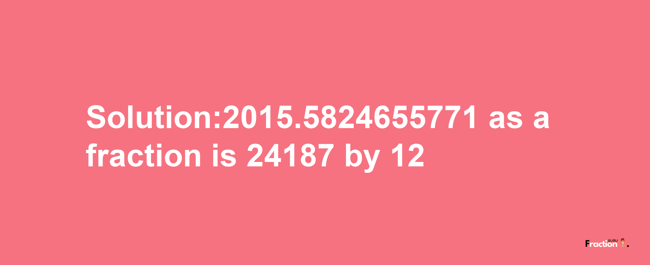 Solution:2015.5824655771 as a fraction is 24187/12