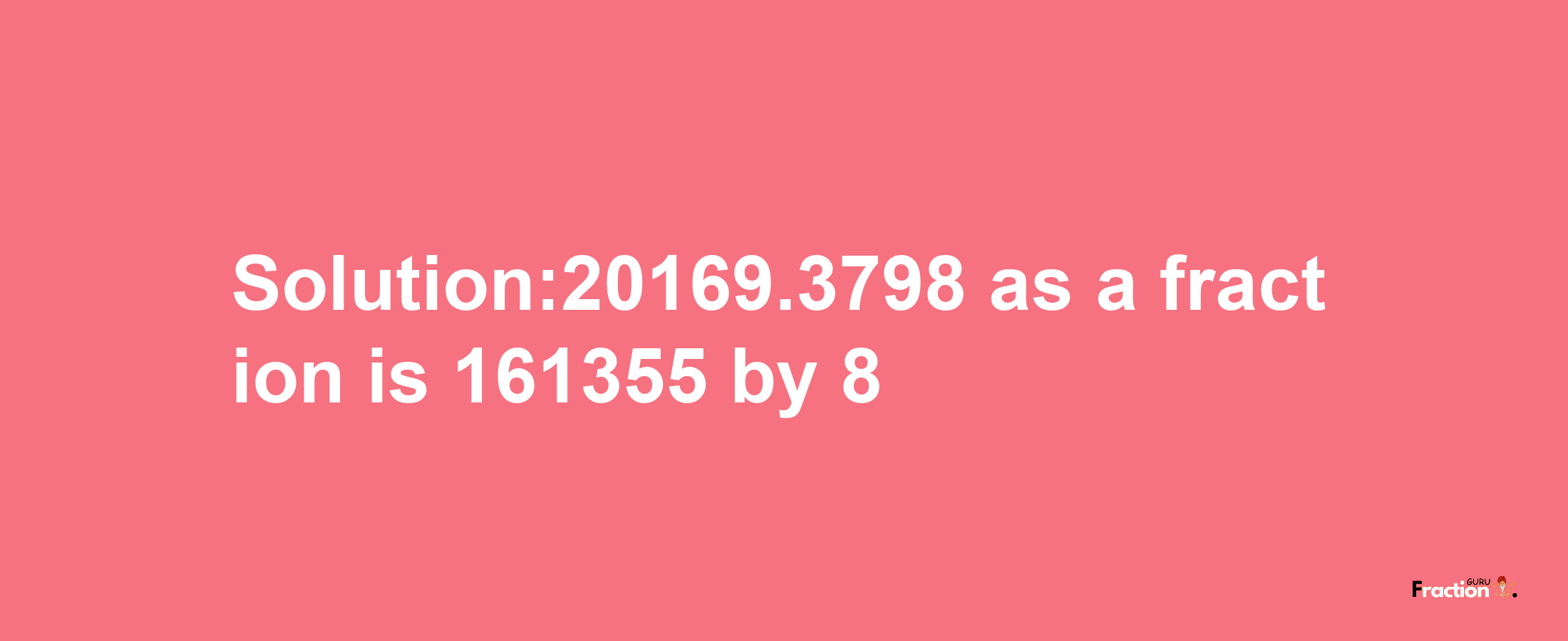 Solution:20169.3798 as a fraction is 161355/8