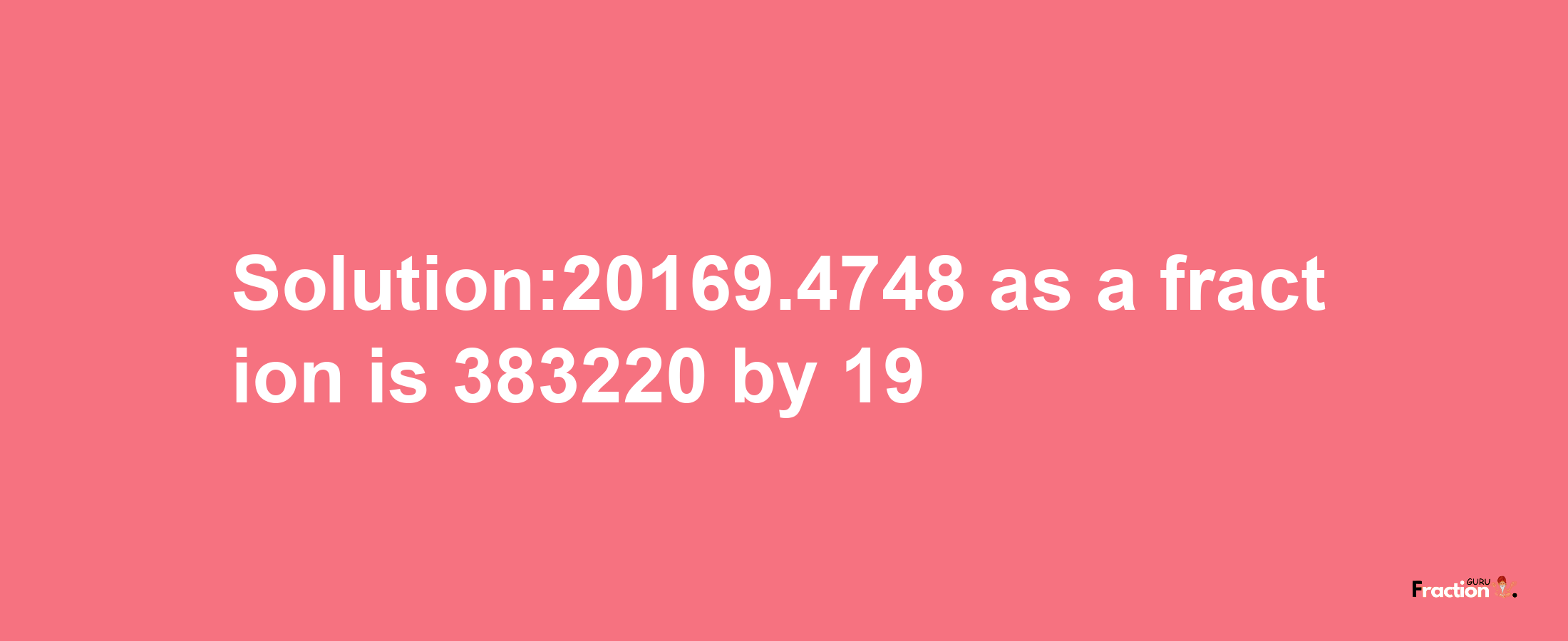 Solution:20169.4748 as a fraction is 383220/19