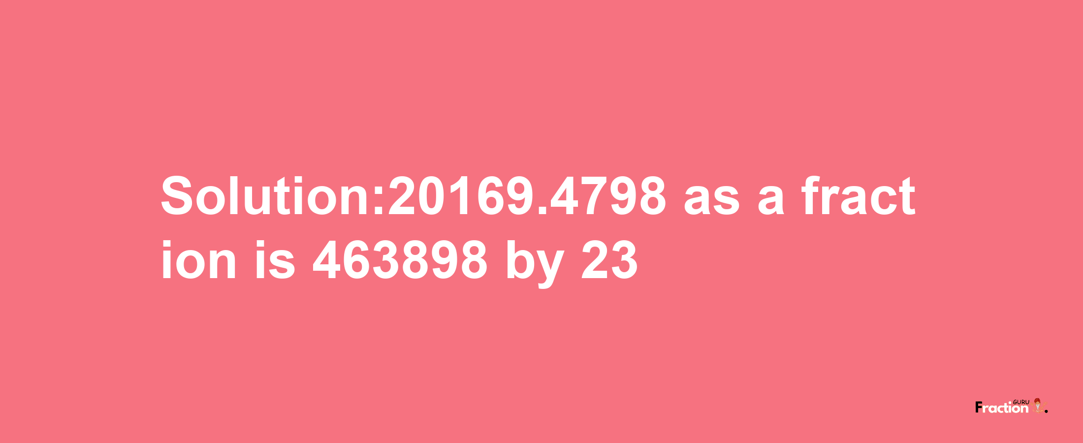 Solution:20169.4798 as a fraction is 463898/23