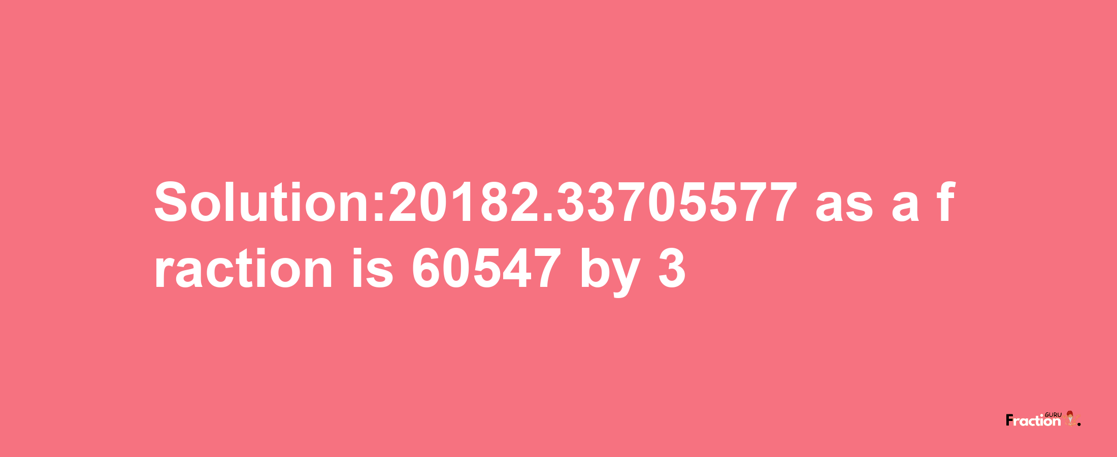 Solution:20182.33705577 as a fraction is 60547/3