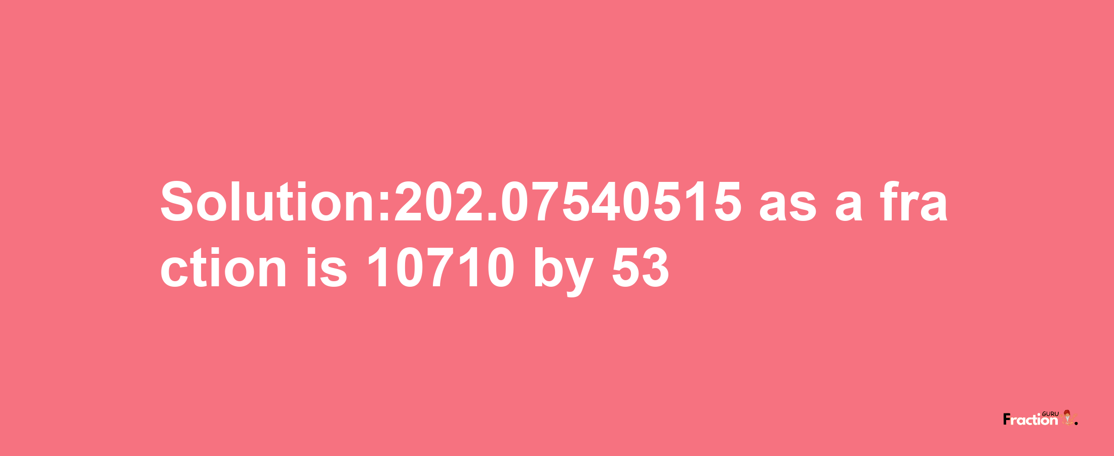 Solution:202.07540515 as a fraction is 10710/53