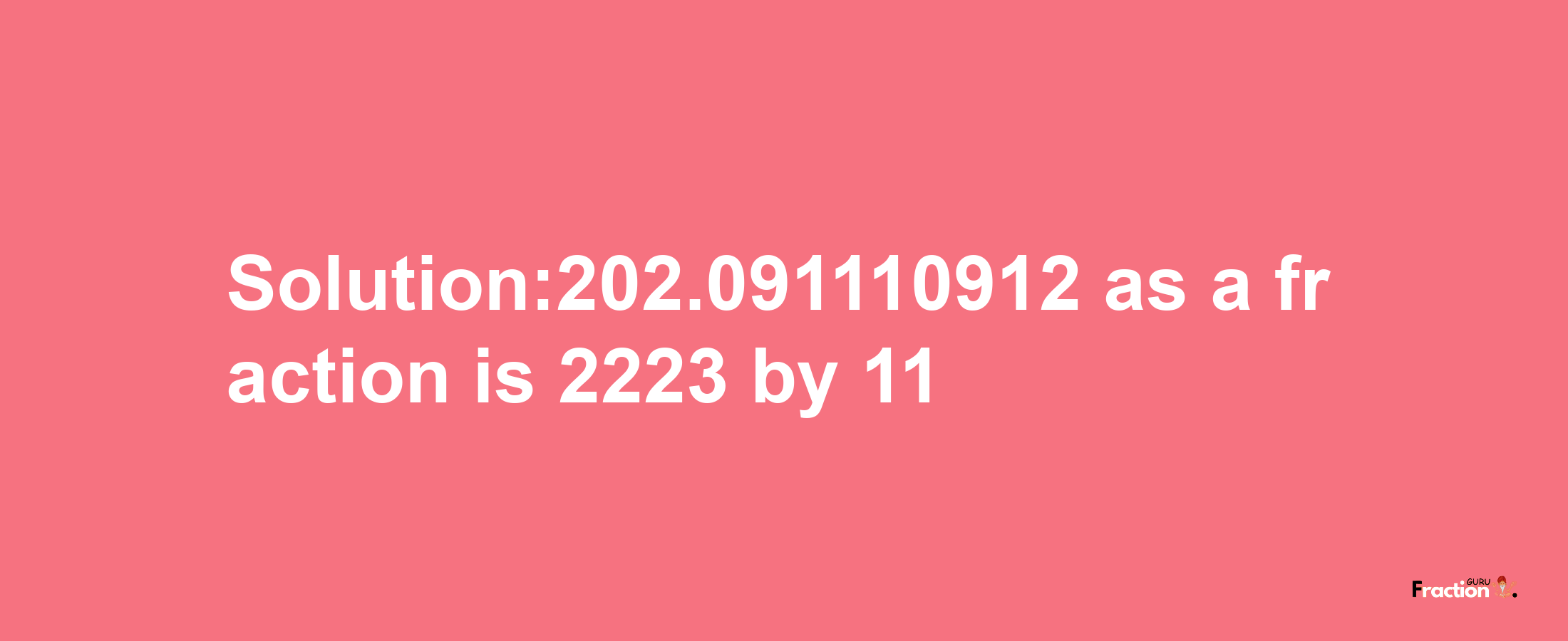 Solution:202.091110912 as a fraction is 2223/11