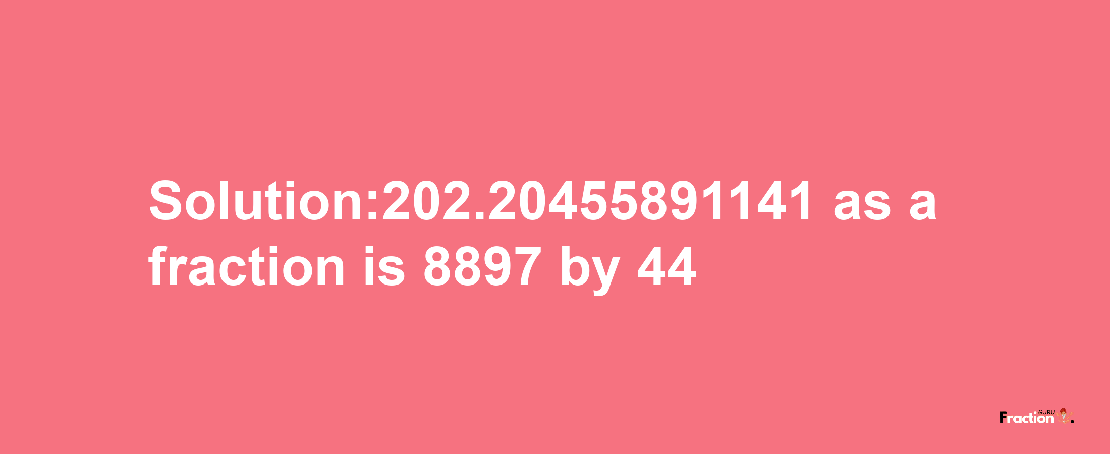 Solution:202.20455891141 as a fraction is 8897/44