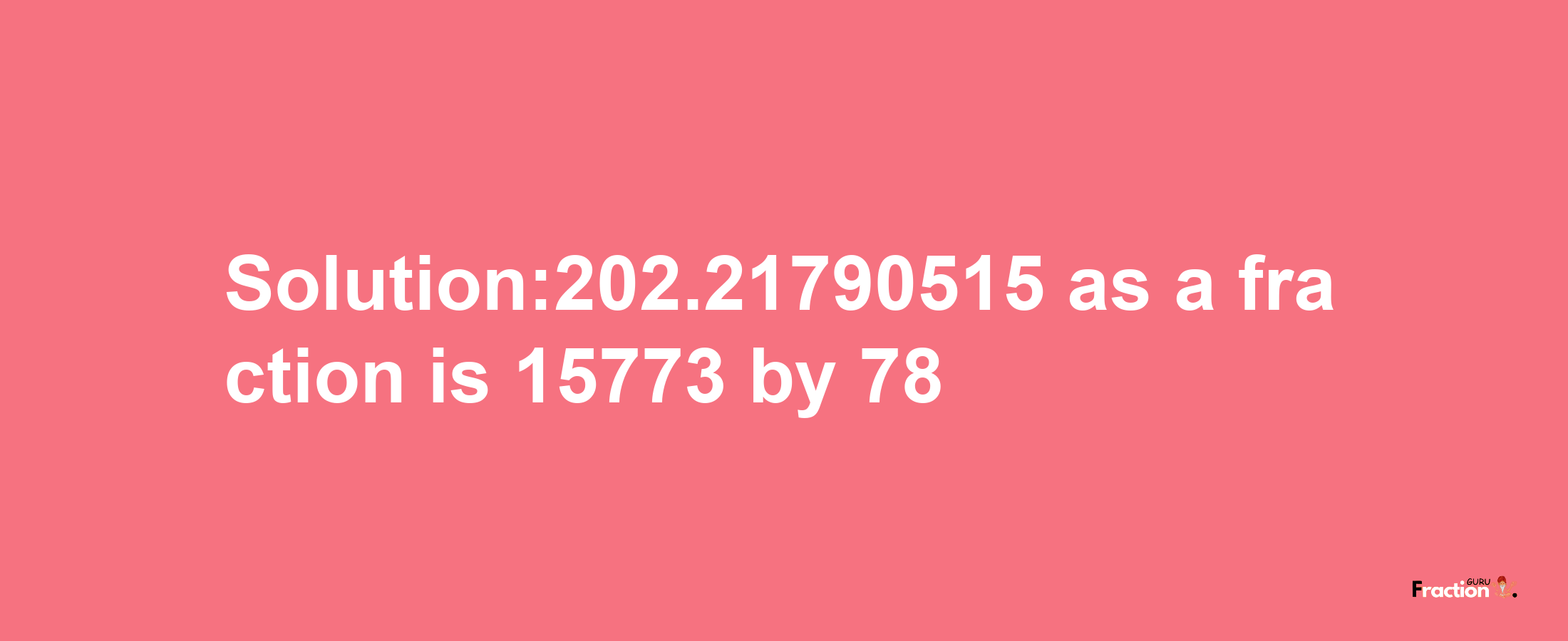 Solution:202.21790515 as a fraction is 15773/78