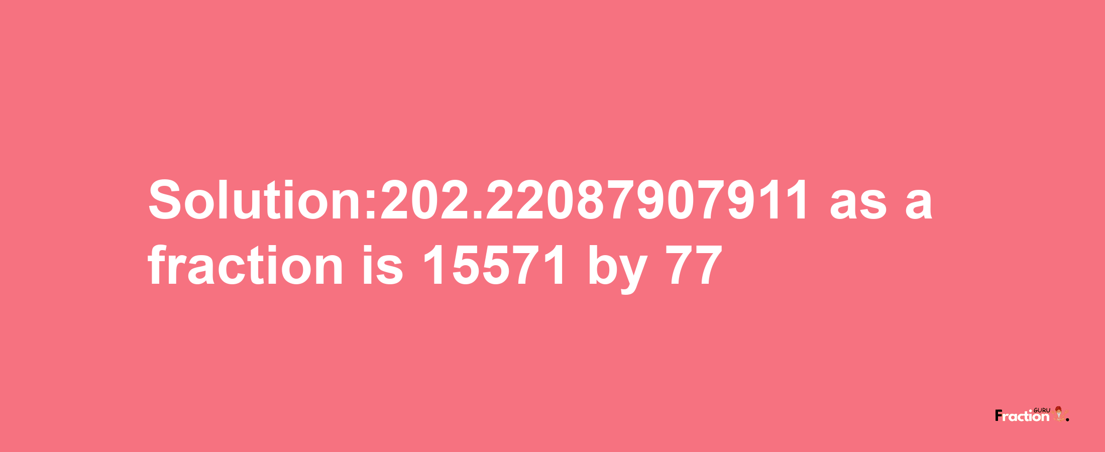 Solution:202.22087907911 as a fraction is 15571/77