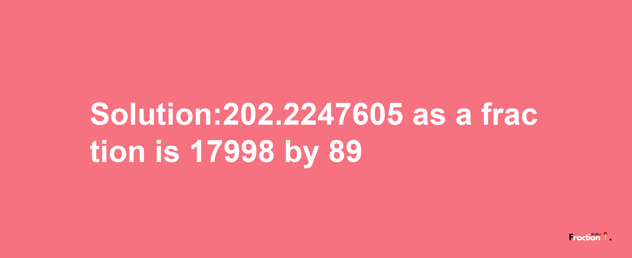 Solution:202.2247605 as a fraction is 17998/89