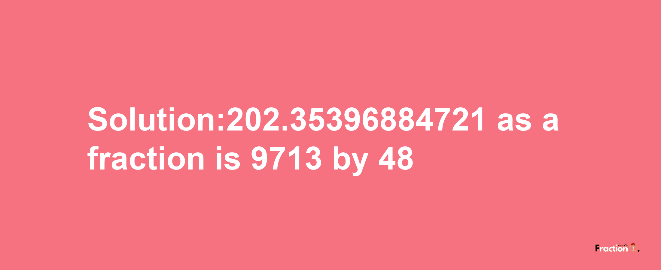 Solution:202.35396884721 as a fraction is 9713/48