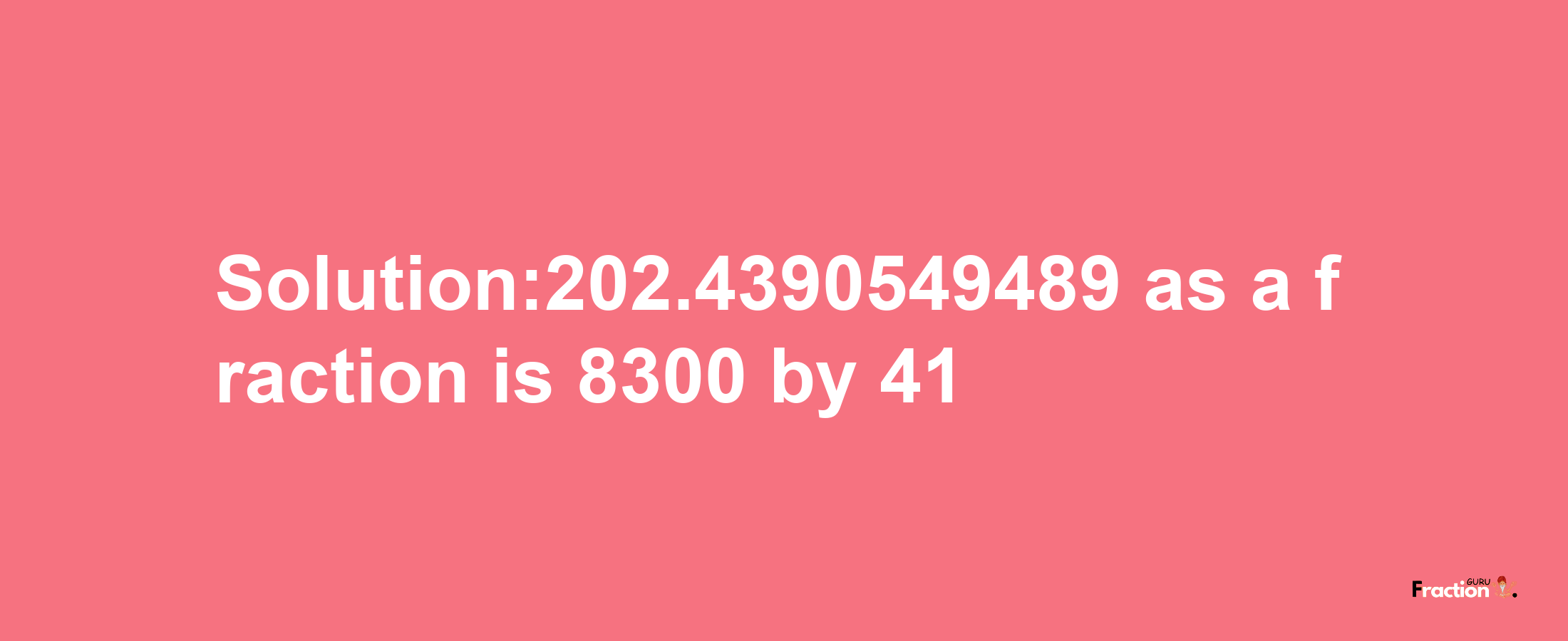 Solution:202.4390549489 as a fraction is 8300/41